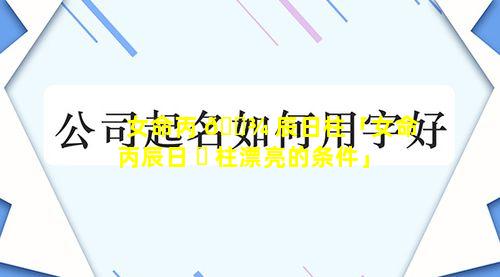 女命丙 🌾 辰日柱「女命丙辰日 ☘ 柱漂亮的条件」